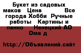  Букет из садовых маков › Цена ­ 6 000 - Все города Хобби. Ручные работы » Картины и панно   . Ненецкий АО,Ома д.